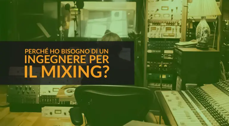 Perché ho bisogno di un Ingegnere per il Mixing?