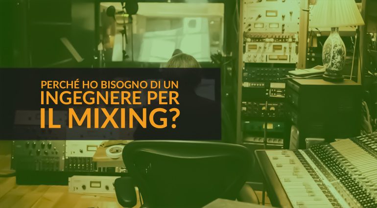 Perché ho bisogno di un Ingegnere per il Mixing?