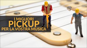 Guida all'acquisto: i pickup giusti per il vostro stile musicale